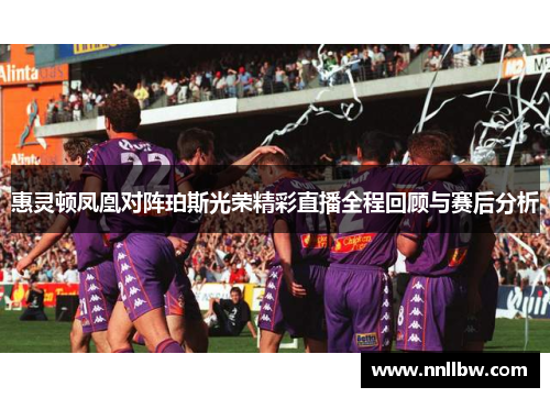 惠灵顿凤凰对阵珀斯光荣精彩直播全程回顾与赛后分析
