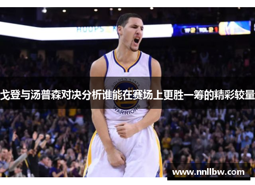 戈登与汤普森对决分析谁能在赛场上更胜一筹的精彩较量