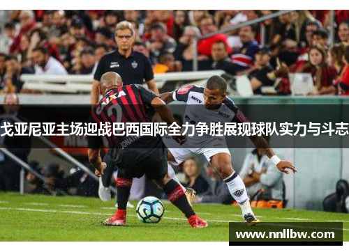 戈亚尼亚主场迎战巴西国际全力争胜展现球队实力与斗志