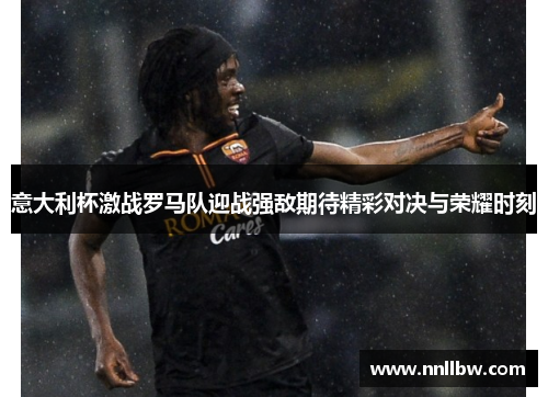 意大利杯激战罗马队迎战强敌期待精彩对决与荣耀时刻