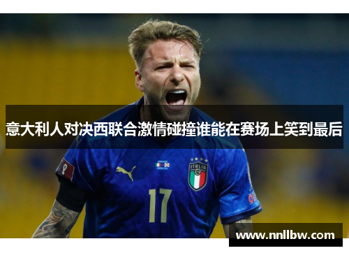 意大利人对决西联合激情碰撞谁能在赛场上笑到最后