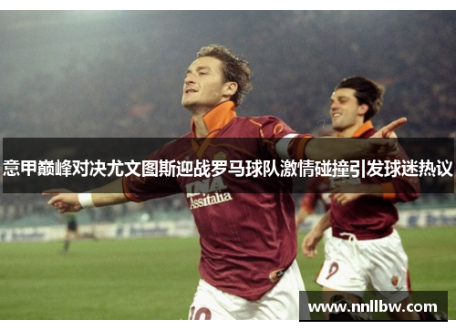 意甲巅峰对决尤文图斯迎战罗马球队激情碰撞引发球迷热议