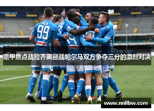 意甲焦点战拉齐奥迎战帕尔马双方争夺三分的激烈对决