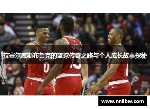 拉塞尔威斯布鲁克的篮球传奇之路与个人成长故事探秘