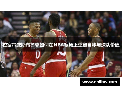 拉塞尔威斯布鲁克如何在NBA赛场上重塑自我与球队价值