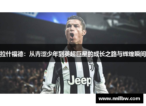 拉什福德：从青涩少年到英超巨星的成长之路与辉煌瞬间
