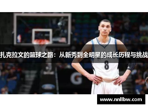 扎克拉文的篮球之路：从新秀到全明星的成长历程与挑战