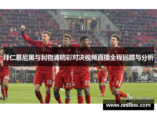 拜仁慕尼黑与利物浦精彩对决视频直播全程回顾与分析