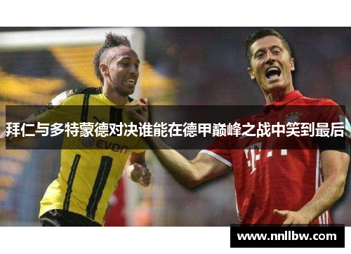 拜仁与多特蒙德对决谁能在德甲巅峰之战中笑到最后