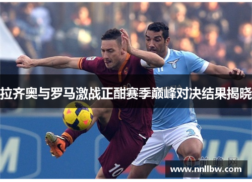 拉齐奥与罗马激战正酣赛季巅峰对决结果揭晓