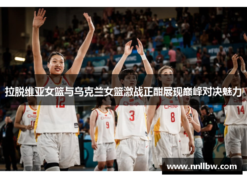 拉脱维亚女篮与乌克兰女篮激战正酣展现巅峰对决魅力