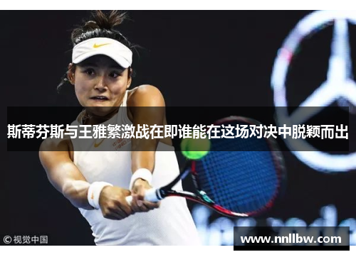 斯蒂芬斯与王雅繁激战在即谁能在这场对决中脱颖而出