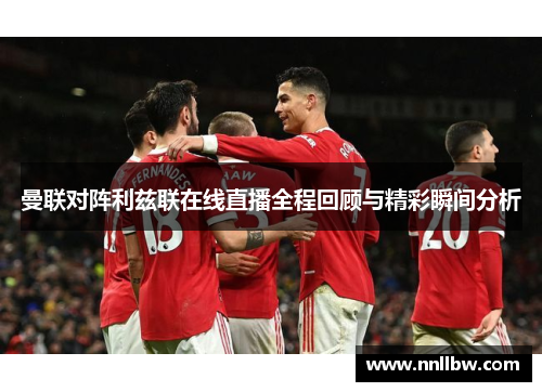 曼联对阵利兹联在线直播全程回顾与精彩瞬间分析