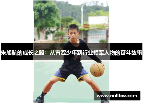 朱旭航的成长之路：从青涩少年到行业领军人物的奋斗故事