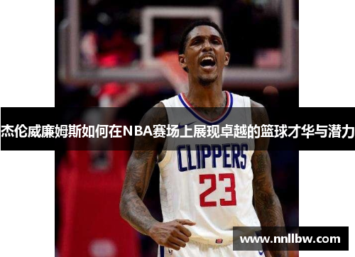 杰伦威廉姆斯如何在NBA赛场上展现卓越的篮球才华与潜力