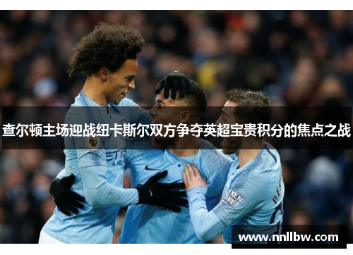 查尔顿主场迎战纽卡斯尔双方争夺英超宝贵积分的焦点之战