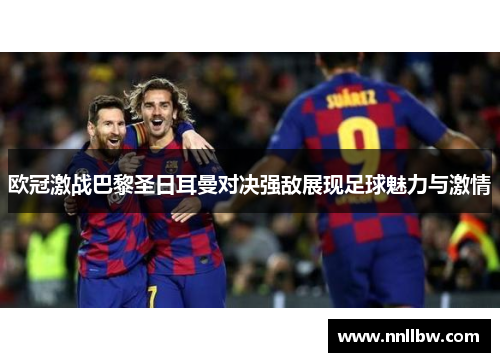 欧冠激战巴黎圣日耳曼对决强敌展现足球魅力与激情