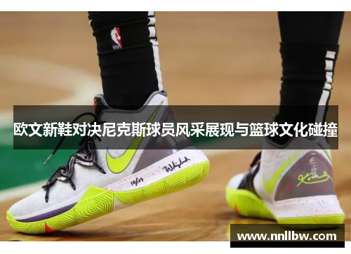 欧文新鞋对决尼克斯球员风采展现与篮球文化碰撞