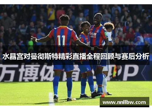 水晶宫对曼彻斯特精彩直播全程回顾与赛后分析