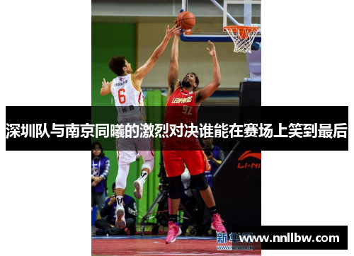 深圳队与南京同曦的激烈对决谁能在赛场上笑到最后