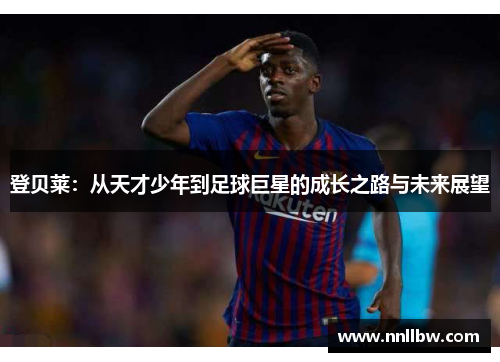 登贝莱：从天才少年到足球巨星的成长之路与未来展望
