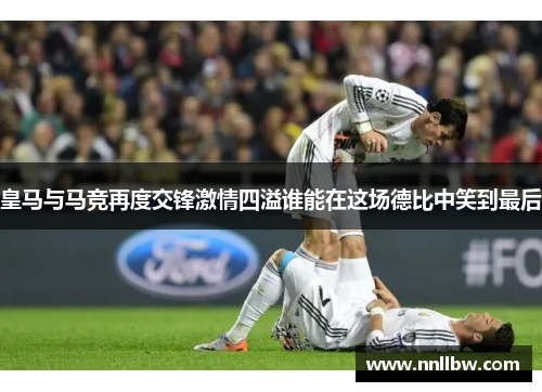 皇马与马竞再度交锋激情四溢谁能在这场德比中笑到最后